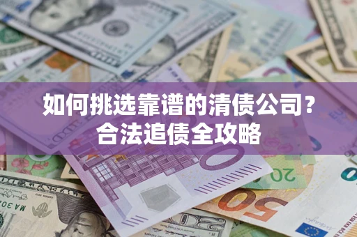 武汉如何挑选靠谱的清债公司?合法追债全攻略 武汉如何挑选靠谱的清债公司?合法追债全攻略