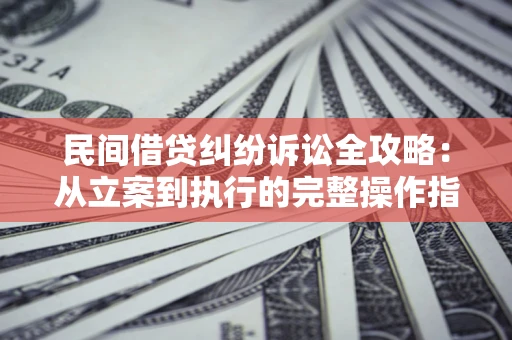 武汉民间借贷纠纷诉讼全攻略：从立案到执行的完整操作指南