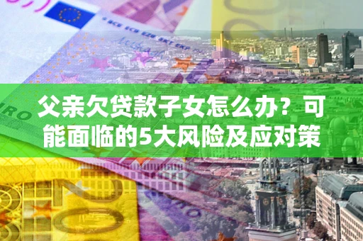 武汉父亲欠贷款子女怎么办?可能面临的5大风险及应对策略 武汉父亲欠贷款子女怎么办?可能面临的5大风险及应对策略