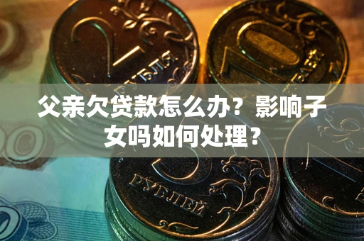 武汉父亲欠贷款怎么办？影响子女吗如何处理？
