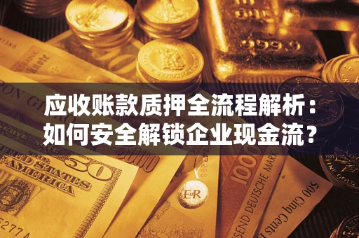武汉应收账款质押全流程解析：如何安全解锁企业现金流？