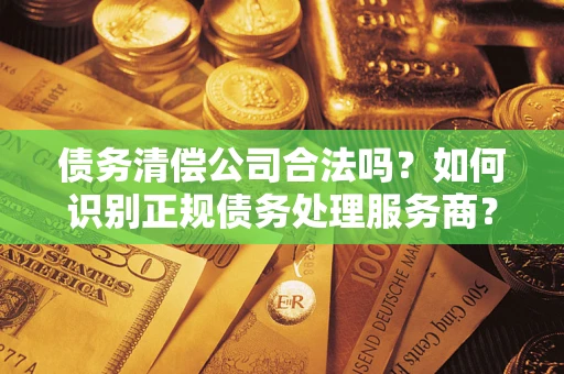 武汉债务清偿公司合法吗？如何识别正规债务处理服务商？