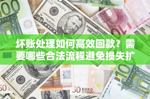 武汉坏账处理如何高效回款？需要哪些合法流程避免损失扩大？