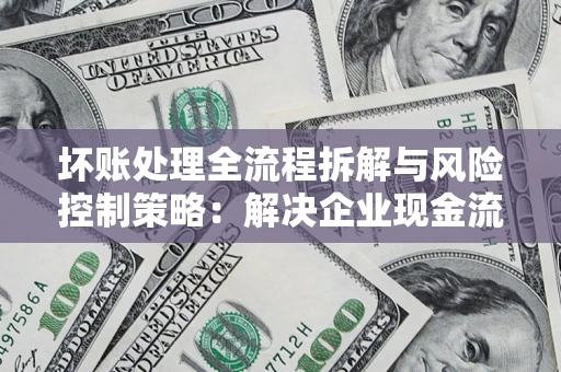 武汉坏账处理全流程拆解与风险控制策略：解决企业现金流顽疾的实战指南