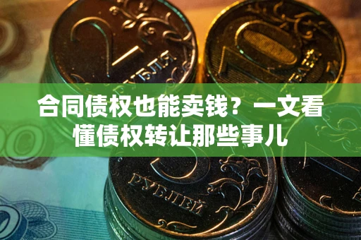 武汉合同债权也能卖钱？一文看懂债权转让那些事儿