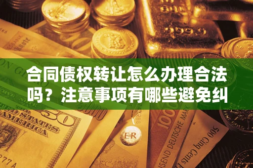 武汉合同债权转让怎么办理合法吗？注意事项有哪些避免纠纷？