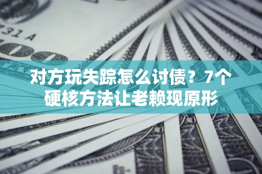 武汉对方玩失踪怎么讨债？7个硬核方法让老赖现原形