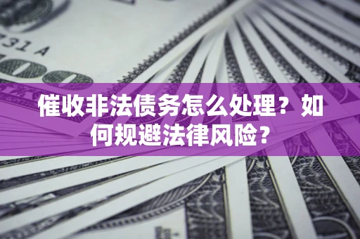 武汉催收非法债务怎么处理？如何规避法律风险？
