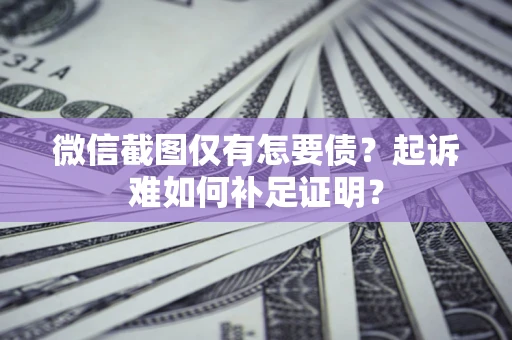 武汉微信截图仅有怎要债？起诉难如何补足证明？
