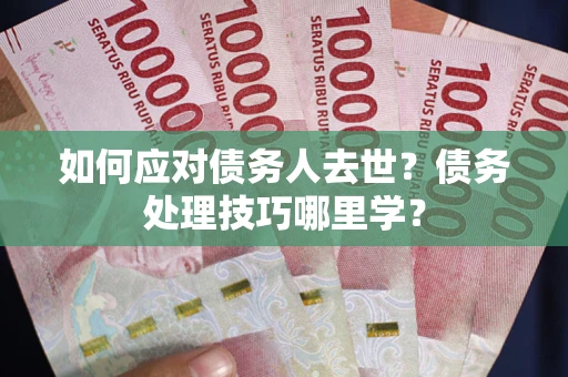 武汉如何应对债务人去世？债务处理技巧哪里学？