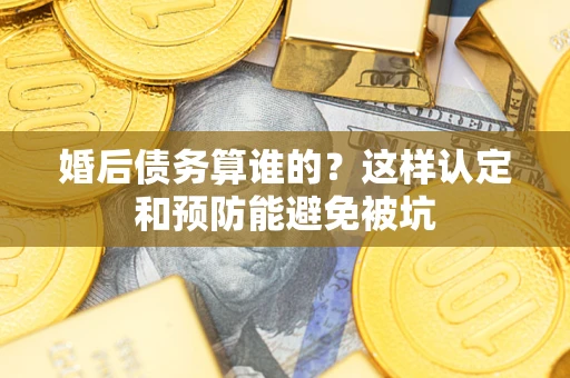 武汉婚后债务算谁的？这样认定和预防能避免被坑