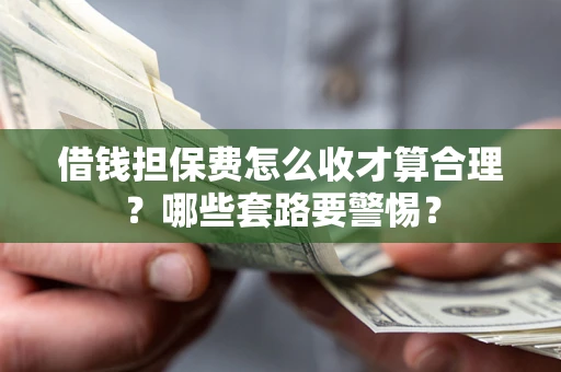 武汉借钱担保费怎么收才算合理？哪些套路要警惕？