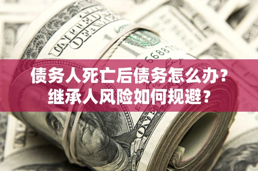 武汉债务人死亡后债务怎么办？继承人风险如何规避？