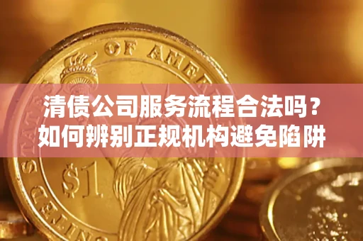 武汉清债公司服务流程合法吗？如何辨别正规机构避免陷阱？