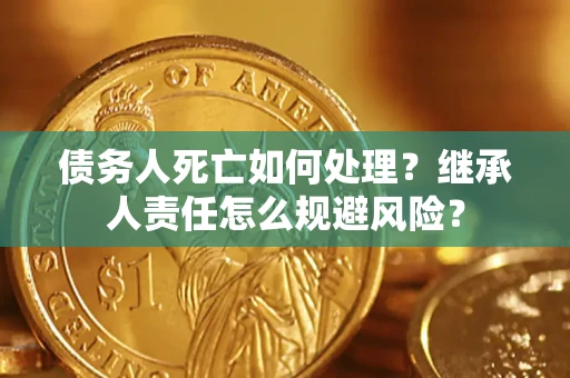 武汉债务人死亡如何处理?继承人责任怎么规避风险? 武汉债务人死亡如何处理?继承人责任怎么规避风险?