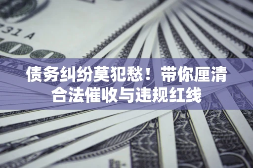 武汉债务纠纷莫犯愁！带你厘清合法催收与违规红线