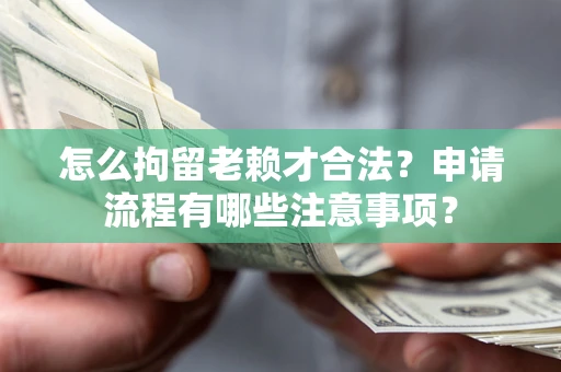 武汉怎么拘留老赖才合法？申请流程有哪些注意事项？