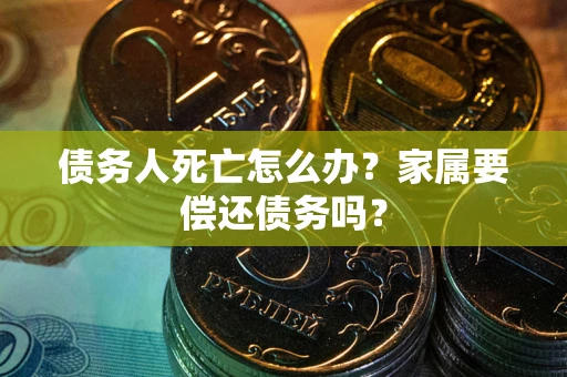 武汉债务人死亡怎么办？家属要偿还债务吗？