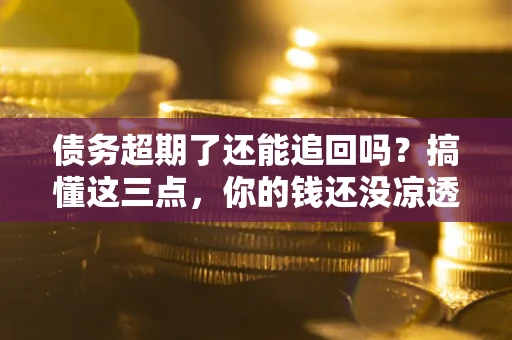 武汉债务超期了还能追回吗？搞懂这三点，你的钱还没凉透