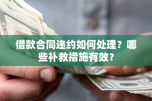 武汉借款合同违约如何处理？哪些补救措施有效？
