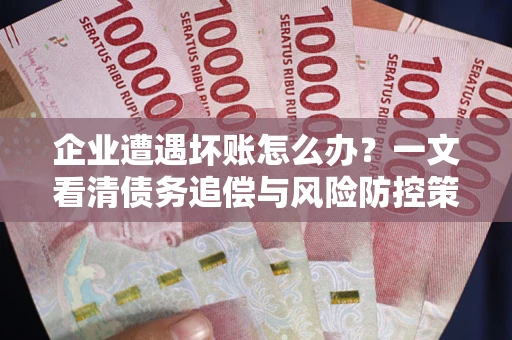 武汉企业遭遇坏账怎么办？一文看清债务追偿与风险防控策略