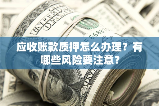 武汉应收账款质押怎么办理？有哪些风险要注意？