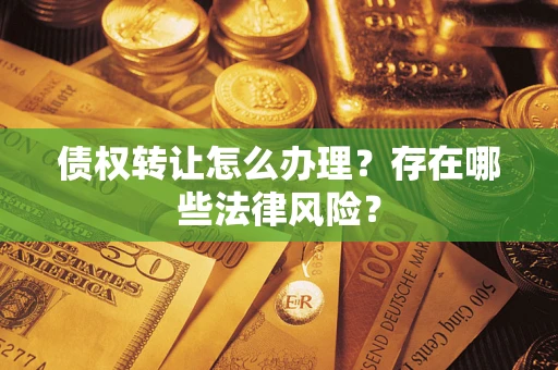 武汉债权转让怎么办理？存在哪些法律风险？