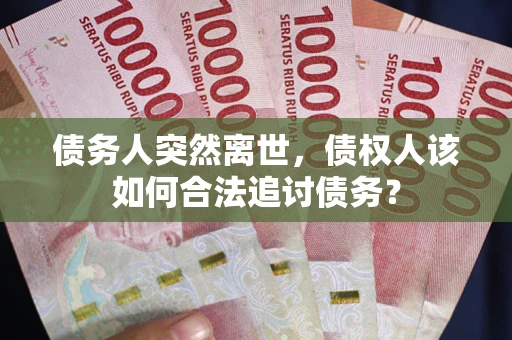武汉债务人突然离世，债权人该如何合法追讨债务？