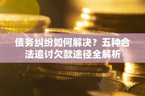 武汉债务纠纷如何解决？五种合法追讨欠款途径全解析