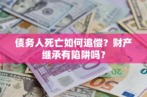 武汉债务人死亡如何追偿？财产继承有陷阱吗？