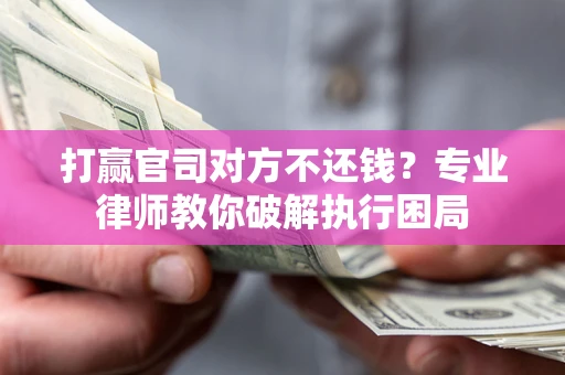 武汉打赢官司对方不还钱？专业律师教你破解执行困局
