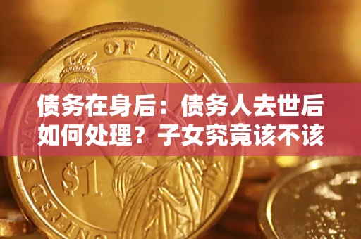 武汉债务在身后：债务人去世后如何处理？子女究竟该不该还钱？