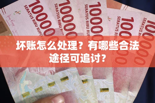 武汉坏账怎么处理？有哪些合法途径可追讨？