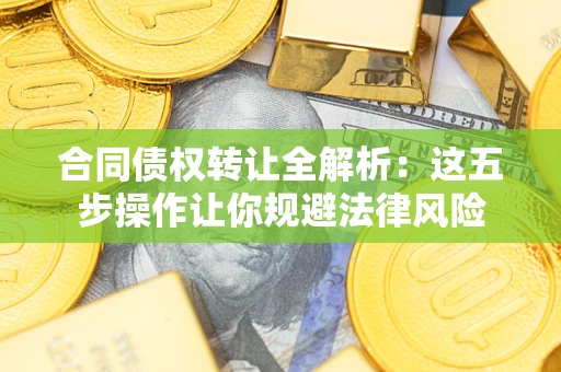 武汉合同债权转让全解析：这五步操作让你规避法律风险