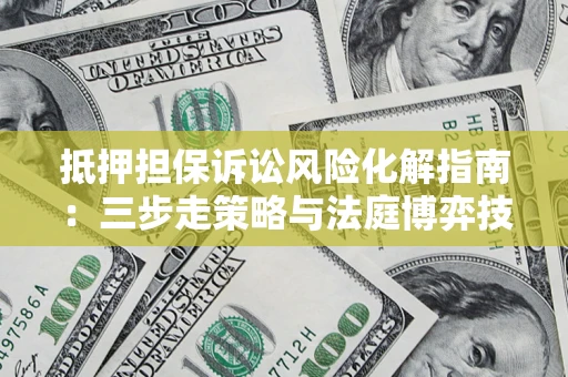 武汉抵押担保诉讼风险化解指南：三步走策略与法庭博弈技巧