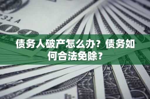 武汉债务人破产怎么办？债务如何合法免除？