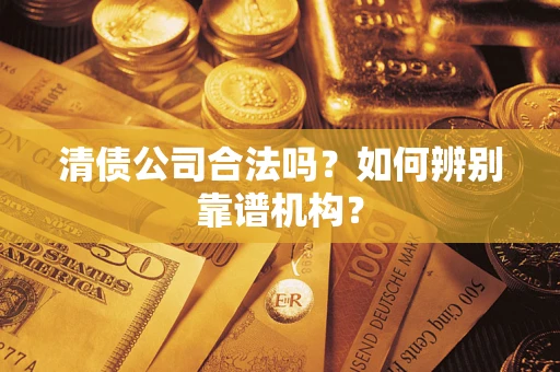武汉清债公司合法吗？如何辨别靠谱机构？