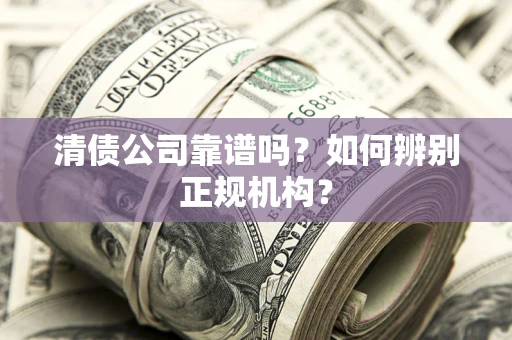 武汉清债公司靠谱吗？如何辨别正规机构？