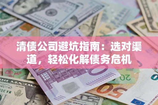 武汉清债公司避坑指南：选对渠道，轻松化解债务危机