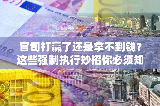 武汉官司打赢了还是拿不到钱？这些强制执行妙招你必须知道