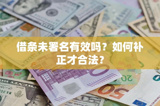 武汉借条未署名有效吗？如何补正才合法？