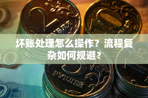 武汉坏账处理怎么操作？流程复杂如何规避？