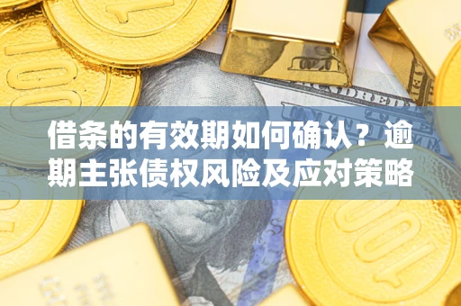 武汉借条的有效期如何确认？逾期主张债权风险及应对策略？