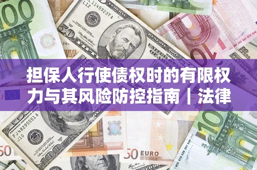 武汉担保人行使债权时的有限权力与其风险防控指南｜法律实务解析