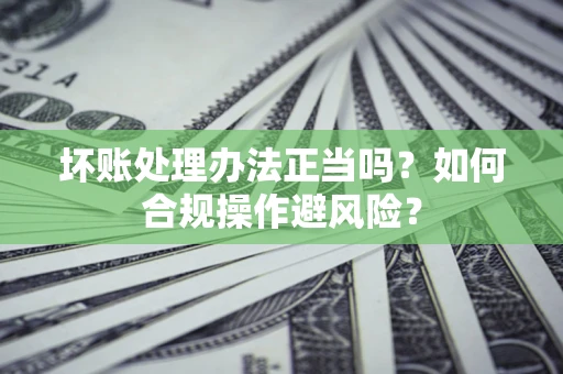 武汉坏账处理办法正当吗？如何合规操作避风险？