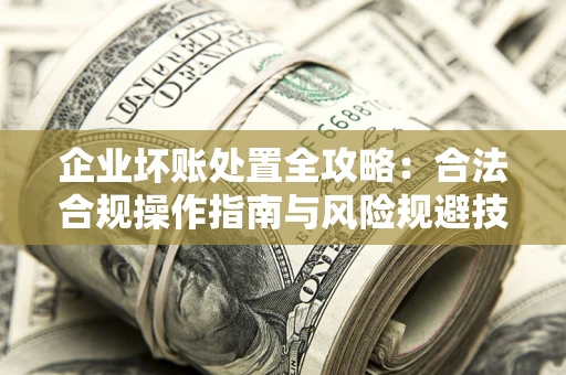 武汉企业坏账处置全攻略：合法合规操作指南与风险规避技巧解析