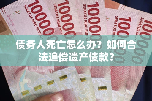 武汉债务人死亡怎么办？如何合法追偿遗产债款？