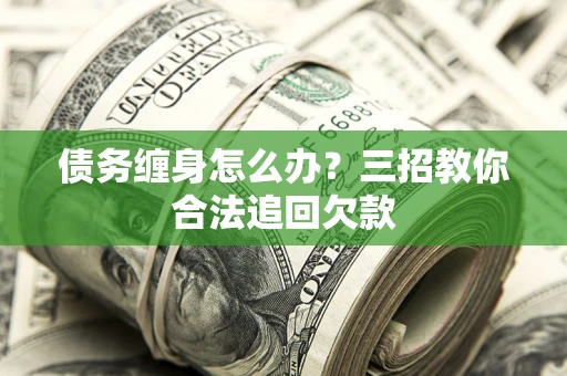 武汉债务缠身怎么办？三招教你合法追回欠款