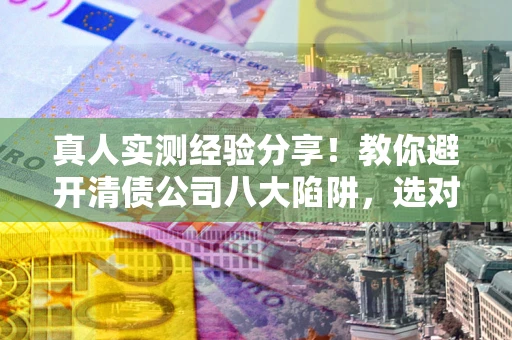 武汉真人实测经验分享！教你避开清债公司八大陷阱，选对机构少走十年弯路