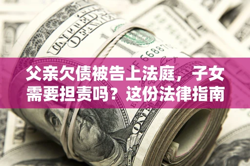 武汉父亲欠债被告上法庭，子女需要担责吗？这份法律指南必须看完